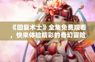 《回复术士》全集免费观看，快来体验精彩的奇幻冒险剧情！