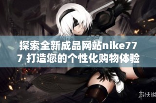 探索全新成品网站nike777 打造您的个性化购物体验