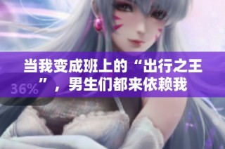 当我变成班上的“出行之王”，男生们都来依赖我