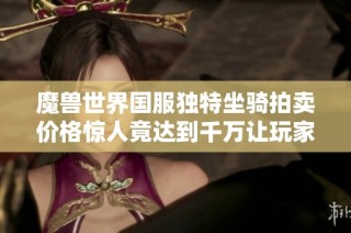魔兽世界国服独特坐骑拍卖价格惊人竟达到千万让玩家惊叹不已