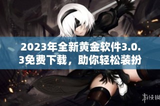 2023年全新黄金软件3.0.3免费下载，助你轻松装扮管理