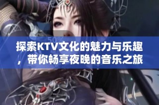 探索KTV文化的魅力与乐趣，带你畅享夜晚的音乐之旅