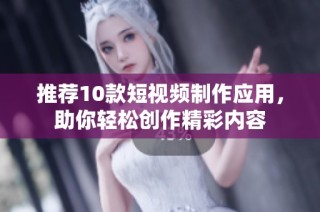 推荐10款短视频制作应用，助你轻松创作精彩内容
