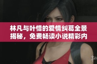 林凡与叶惜的爱情纠葛全景揭秘，免费畅读小说精彩内容