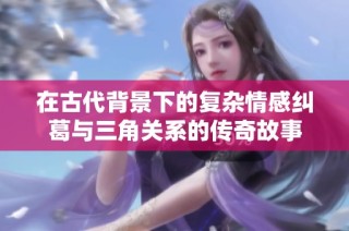 在古代背景下的复杂情感纠葛与三角关系的传奇故事