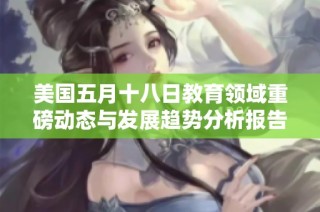 美国五月十八日教育领域重磅动态与发展趋势分析报告