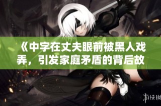 《中字在丈夫眼前被黑人戏弄，引发家庭矛盾的背后故事》