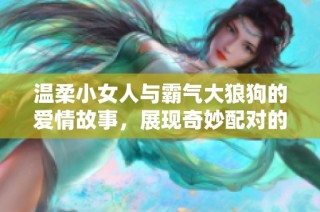 温柔小女人与霸气大狼狗的爱情故事，展现奇妙配对的甜蜜瞬间