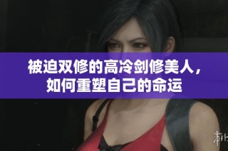 被迫双修的高冷剑修美人，如何重塑自己的命运