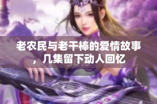 老农民与老干棒的爱情故事，几集留下动人回忆