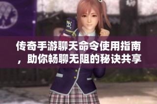 传奇手游聊天命令使用指南，助你畅聊无阻的秘诀共享