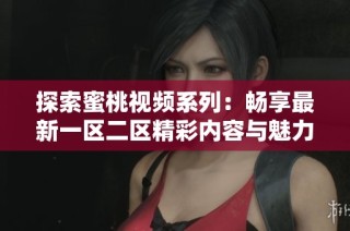 探索蜜桃视频系列：畅享最新一区二区精彩内容与魅力台前幕后