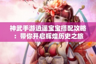 神武手游逍遥宝宝搭配攻略：带你开启辉煌历史之旅