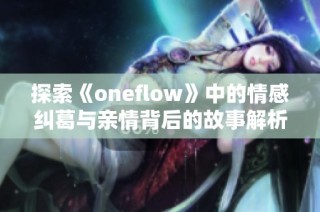探索《oneflow》中的情感纠葛与亲情背后的故事解析