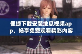 便捷下载安装地瓜视频app，畅享免费观看精彩内容