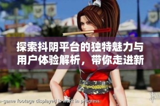 探索抖阴平台的独特魅力与用户体验解析，带你走进新社交时代