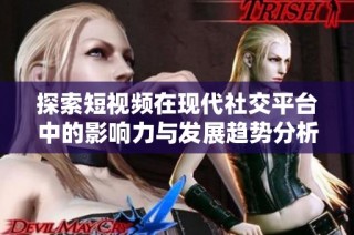 探索短视频在现代社交平台中的影响力与发展趋势分析