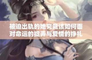 被迫出轨的她究竟该如何面对命运的捉弄与爱情的挣扎