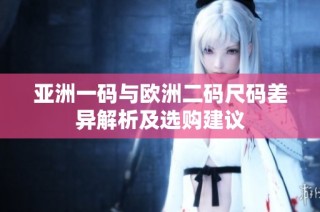亚洲一码与欧洲二码尺码差异解析及选购建议
