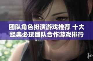 团队角色扮演游戏推荐 十大经典必玩团队合作游戏排行榜解析