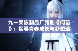 九一果冻制品厂新剧《何苗》：探寻青春成长与梦想追逐的精彩故事
