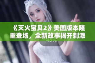 《灭火宝贝2》美国版本隆重登场，全新故事揭开刺激冒险新篇章