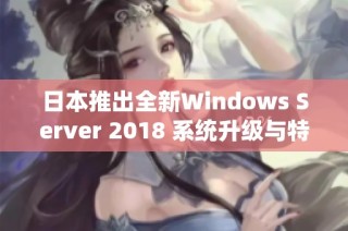 日本推出全新Windows Server 2018 系统升级与特色解析