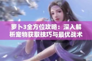 萝卜3全方位攻略：深入解析宠物获取技巧与最优战术策略推荐