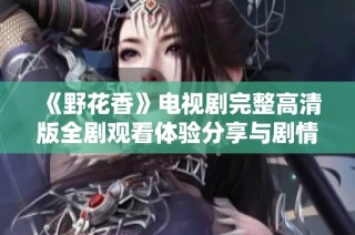 《野花香》电视剧完整高清版全剧观看体验分享与剧情分析