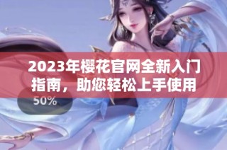 2023年樱花官网全新入门指南，助您轻松上手使用