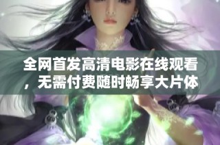 全网首发高清电影在线观看，无需付费随时畅享大片体验