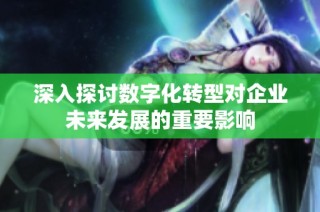 深入探讨数字化转型对企业未来发展的重要影响