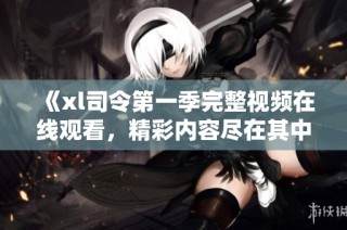 《xl司令第一季完整视频在线观看，精彩内容尽在其中》