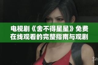 电视剧《舍不得星星》免费在线观看的完整指南与观剧推荐