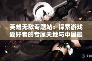 英雄无敌专题站：探索游戏爱好者的专属天地与中国最权威信息平台