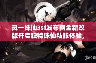 灵一诛仙3sf发布网全新改版开启独特诛仙私服体验，探索无限可能