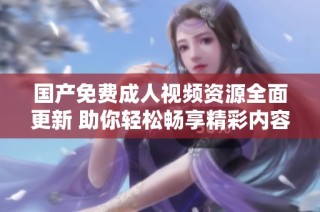 国产免费成人视频资源全面更新 助你轻松畅享精彩内容