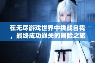 在无尽游戏世界中挑战自我，最终成功通关的冒险之旅