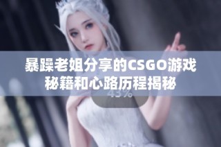 暴躁老姐分享的CSGO游戏秘籍和心路历程揭秘