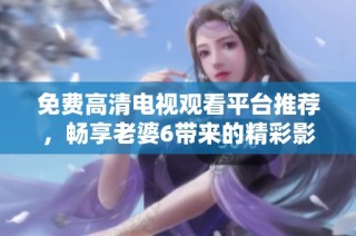 免费高清电视观看平台推荐，畅享老婆6带来的精彩影视体验