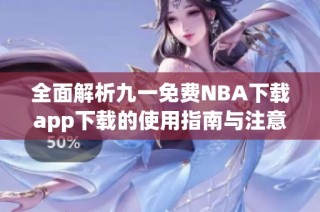 全面解析九一免费NBA下载app下载的使用指南与注意事项