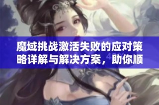 魔域挑战激活失败的应对策略详解与解决方案，助你顺利体验游戏乐趣