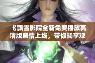 《飘雪影院全新免费播放高清版盛情上线，带你畅享观影体验》