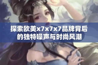 探索欧美x7x7x7品牌背后的独特噪声与时尚风潮