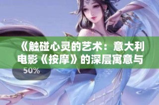 《触碰心灵的艺术：意大利电影《按摩》的深层寓意与情感探索》