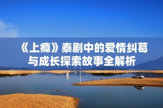 《上瘾》泰剧中的爱情纠葛与成长探索故事全解析