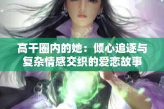 高干圈内的她：倾心追逐与复杂情感交织的爱恋故事