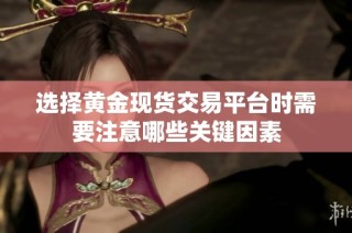 选择黄金现货交易平台时需要注意哪些关键因素