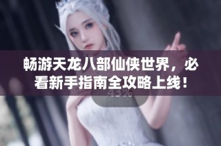 畅游天龙八部仙侠世界，必看新手指南全攻略上线！