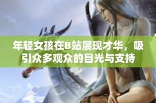 年轻女孩在B站展现才华，吸引众多观众的目光与支持